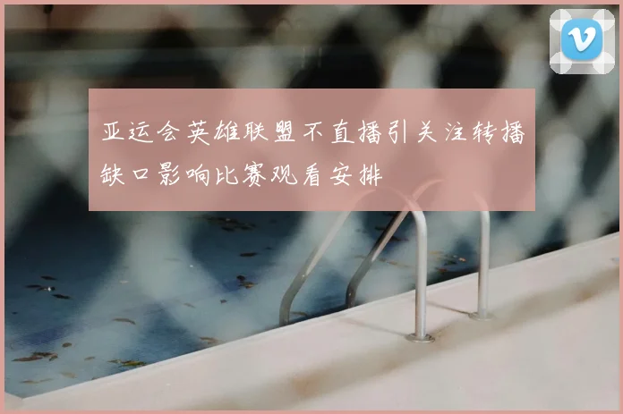 亚运会英雄联盟不直播引关注转播缺口影响比赛观看安排