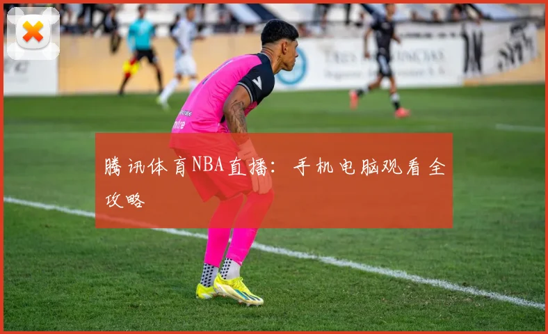 腾讯体育NBA直播：手机电脑观看全攻略