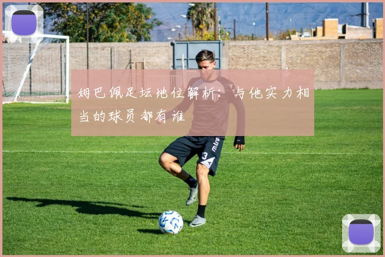 姆巴佩足坛地位解析：与他实力相当的球员都有谁