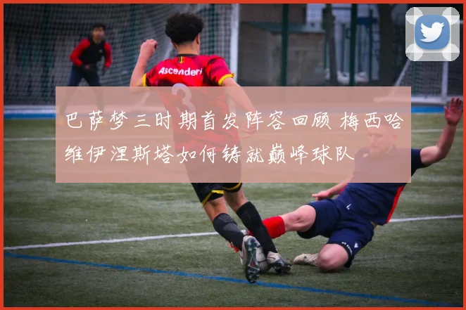 巴萨梦三时期首发阵容回顾 梅西哈维伊涅斯塔如何铸就巅峰球队