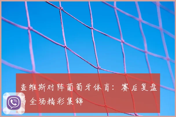 查维斯对阵葡萄牙体育：赛后复盘与全场精彩集锦