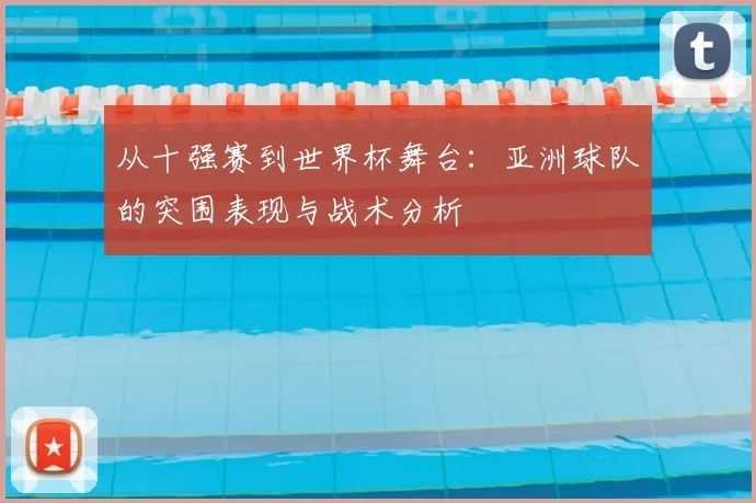 从十强赛到世界杯舞台：亚洲球队的突围表现与战术分析