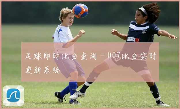足球即时比分查询 - 007比分实时更新系统