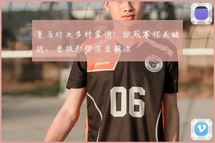 皇马对决多特蒙德：欧冠赛程关键战，晋级形势深度解读