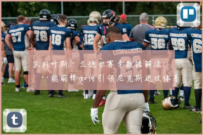 朱利叶斯·兰德尔赛季数据解读：全能前锋如何引领尼克斯进攻体系？