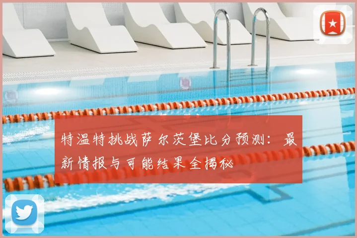 特温特挑战萨尔茨堡比分预测：最新情报与可能结果全揭秘