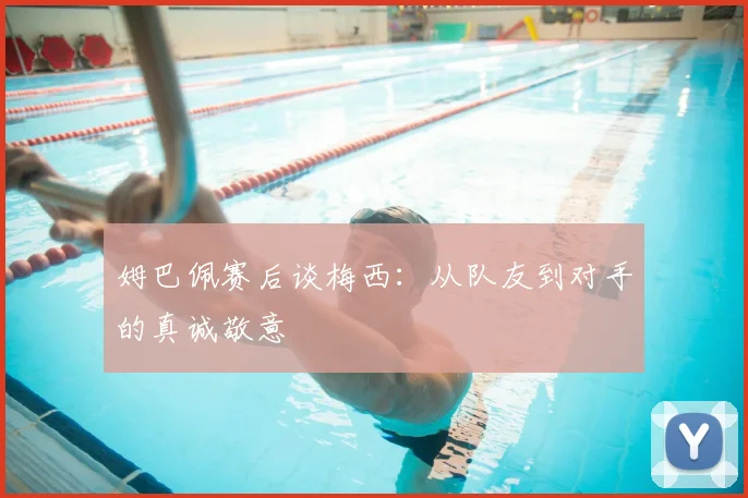 姆巴佩赛后谈梅西：从队友到对手的真诚敬意