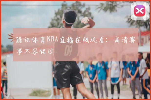 腾讯体育NBA直播在线观看：高清赛事不容错过