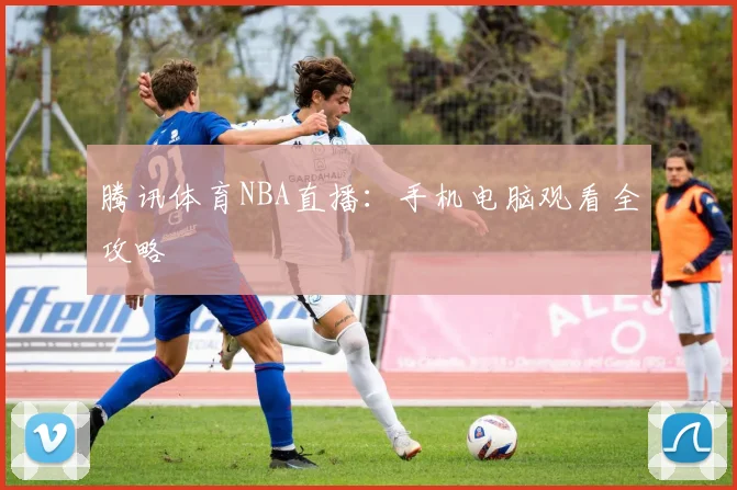 腾讯体育NBA直播：手机电脑观看全攻略