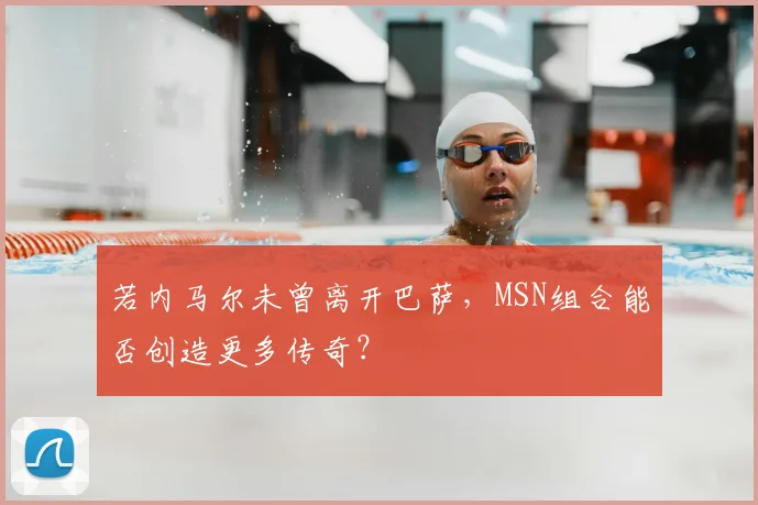 若内马尔未曾离开巴萨，MSN组合能否创造更多传奇？